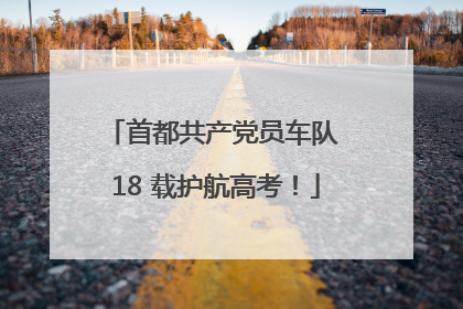 首都共产党员车队 18 载护航高考！