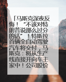 马斯克深夜反悔！“不该对特朗普说那么过分的话”！特斯拉首辆全自动驾驶汽车将交付，马斯克：将从生产线直接开向车主家中！公司股价大涨