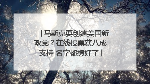 马斯克要创建美国新政党？在线投票获八成支持 名字都想好了