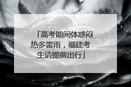 高考期间体感闷热多雷雨，福建考生请提前出行