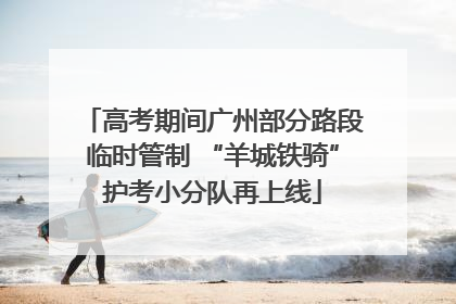 高考期间广州部分路段临时管制 “羊城铁骑”护考小分队再上线