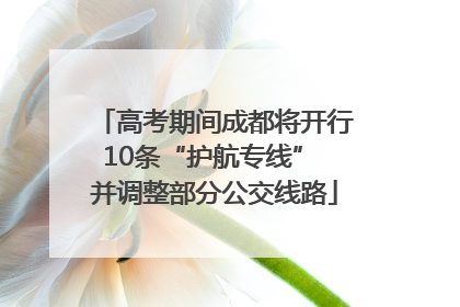 高考期间成都将开行10条“护航专线” 并调整部分公交线路