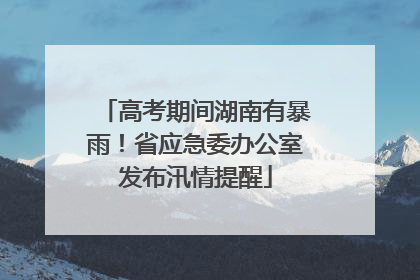 高考期间湖南有暴雨！省应急委办公室发布汛情提醒