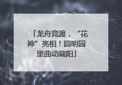 龙舟竞渡，“花神”亮相！圆明园里曲动端阳