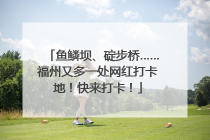 鱼鳞坝、碇步桥……福州又多一处网红打卡地！快来打卡！