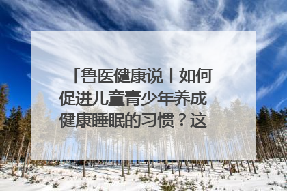 鲁医健康说丨如何促进儿童青少年养成健康睡眠的习惯？这份宝典快收藏