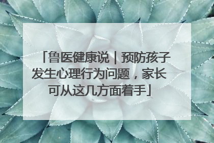 鲁医健康说｜预防孩子发生心理行为问题，家长可从这几方面着手