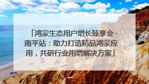 鸿蒙生态用户增长臻享会 · 南平站：助力打造精品鸿蒙应用，共研行业用增解决方案