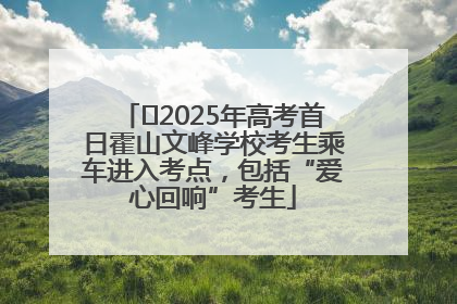 ﻿2025年高考首日霍山文峰学校考生乘车进入考点，包括“爱心回响”考生