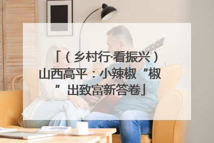（乡村行·看振兴）山西高平：小辣椒“椒”出致富新答卷
