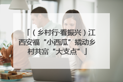 （乡村行·看振兴）江西安福“小西瓜”撬动乡村共富“大支点”