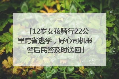 12岁女孩骑行22公里跨省逃学，好心司机报警后民警及时送回