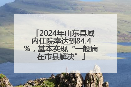 2024年山东县域内住院率达到84.4%，基本实现“一般病在市县解决”