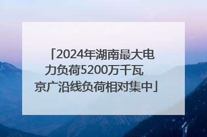 2024年湖南最大电力负荷5200万千瓦 京广沿线负荷相对集中