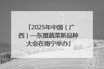 2025年中国（广西）—东盟蔬菜新品种大会在南宁举办