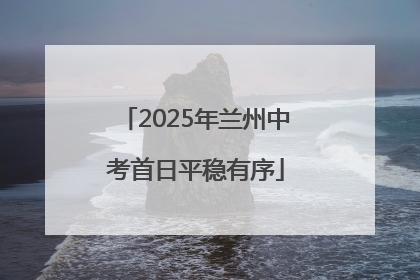 2025年兰州中考首日平稳有序