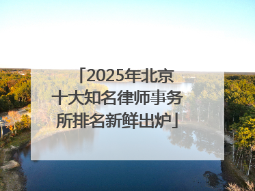 2025年北京十大知名律师事务所排名新鲜出炉