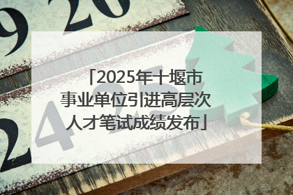 2025年十堰市事业单位引进高层次人才笔试成绩发布