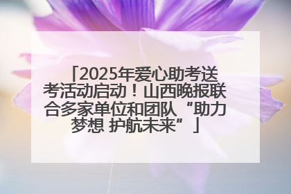 2025年爱心助考送考活动启动！山西晚报联合多家单位和团队“助力梦想 护航未来”