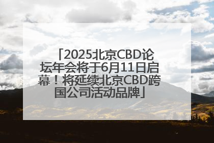 2025北京CBD论坛年会将于6月11日启幕！将延续北京CBD跨国公司活动品牌