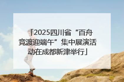2025四川省“百舟竞渡迎端午”集中展演活动在成都新津举行