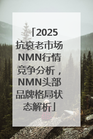 2025抗衰老市场NMN行情竞争分析，NMN头部品牌格局状态解析