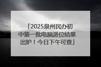 2025泉州民办初中第一批电脑派位结果出炉！今日下午可查