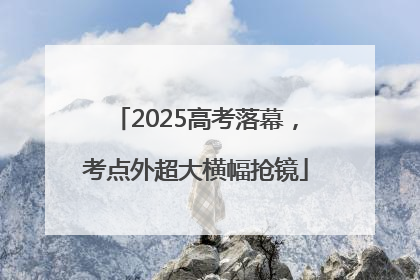 2025高考落幕，考点外超大横幅抢镜