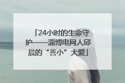 24小时的生命守护——淄博电网人邱晨的“善小”大爱