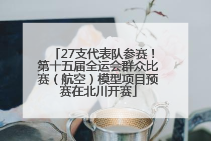 27支代表队参赛！第十五届全运会群众比赛（航空）模型项目预赛在北川开赛