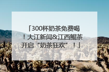 300杯奶茶免费喝！大江新闻&江西鲲茶开启“奶茶狂欢”！