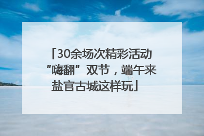 30余场次精彩活动“嗨翻”双节，端午来盐官古城这样玩