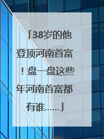 38岁的他登顶河南首富！盘一盘这些年河南首富都有谁……