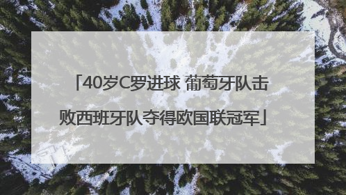 40岁C罗进球 葡萄牙队击败西班牙队夺得欧国联冠军