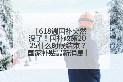 618遇国补突然没了！国补政策2025什么时候结束？国家补贴最新消息