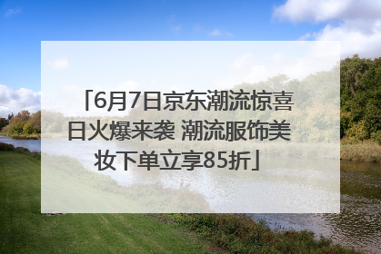 6月7日京东潮流惊喜日火爆来袭 潮流服饰美妆下单立享85折