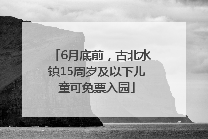 6月底前，古北水镇15周岁及以下儿童可免票入园