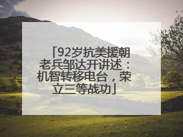 92岁抗美援朝老兵邹达开讲述：机智转移电台，荣立三等战功