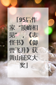 95后作家“顶峰相见”，《志怪书》《御兽飞升》获黄山征文大奖