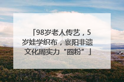 98岁老人传艺，5岁娃学织布，襄阳非遗文化周实力“圈粉”