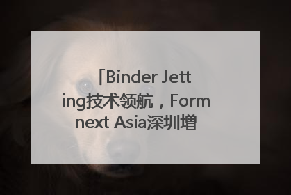 Binder Jetting技术领航，Formnext Asia深圳增材展解锁产业新动能