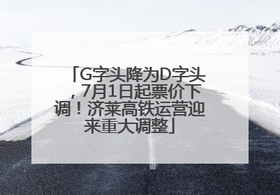 G字头降为D字头，7月1日起票价下调！济莱高铁运营迎来重大调整