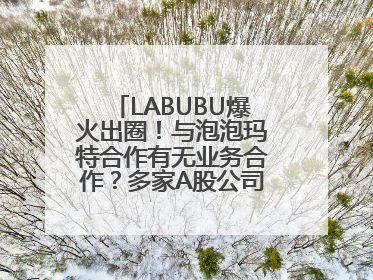 LABUBU爆火出圈！与泡泡玛特合作有无业务合作？多家A股公司密集回应