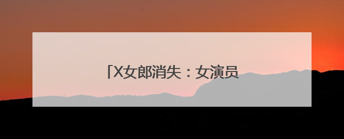 X女郎消失：女演员如何打破“循环”